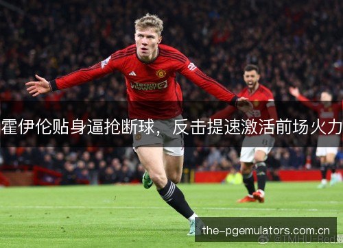 霍伊伦贴身逼抢断球，反击提速激活前场火力